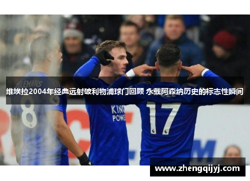 维埃拉2004年经典远射破利物浦球门回顾 永载阿森纳历史的标志性瞬间